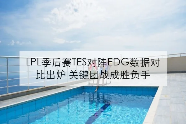 LPL季后赛TES对阵EDG数据对比出炉 关键团战成胜负手